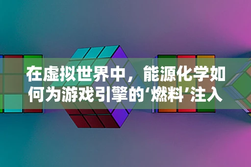 在虚拟世界中，能源化学如何为游戏引擎的‘燃料’注入新活力？