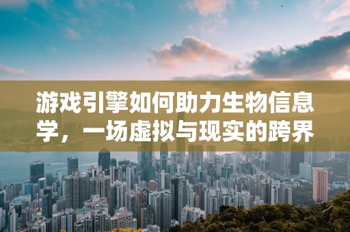 游戏引擎如何助力生物信息学，一场虚拟与现实的跨界融合