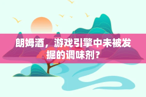 朗姆酒，游戏引擎中未被发掘的调味剂？