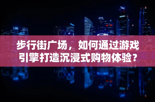步行街广场，如何通过游戏引擎打造沉浸式购物体验？
