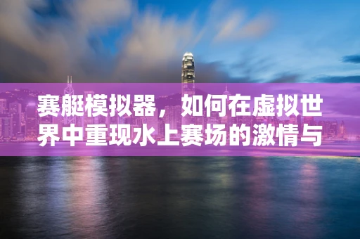 赛艇模拟器，如何在虚拟世界中重现水上赛场的激情与策略？
