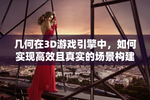 几何在3D游戏引擎中，如何实现高效且真实的场景构建？