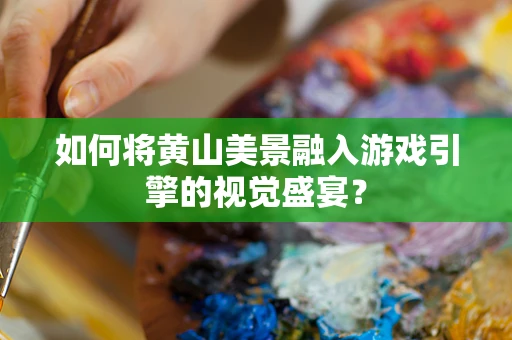 如何将黄山美景融入游戏引擎的视觉盛宴？