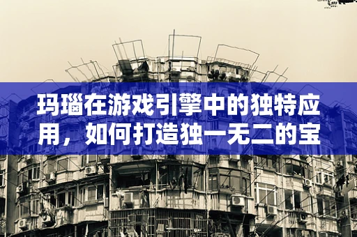 玛瑙在游戏引擎中的独特应用，如何打造独一无二的宝石效果？