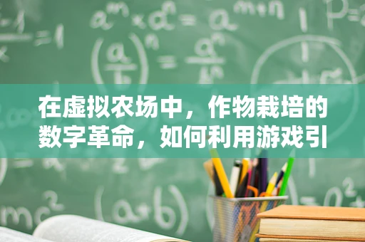 在虚拟农场中，作物栽培的数字革命，如何利用游戏引擎优化作物生长模拟？