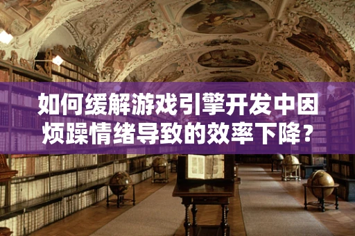 如何缓解游戏引擎开发中因烦躁情绪导致的效率下降？