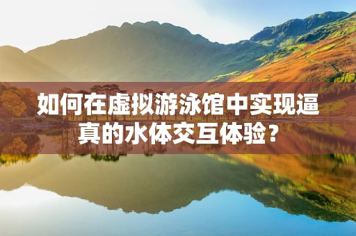 如何在虚拟游泳馆中实现逼真的水体交互体验？