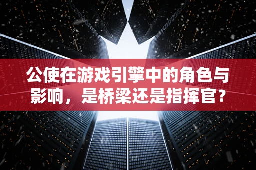 公使在游戏引擎中的角色与影响，是桥梁还是指挥官？
