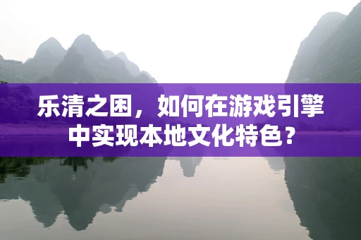 乐清之困，如何在游戏引擎中实现本地文化特色？