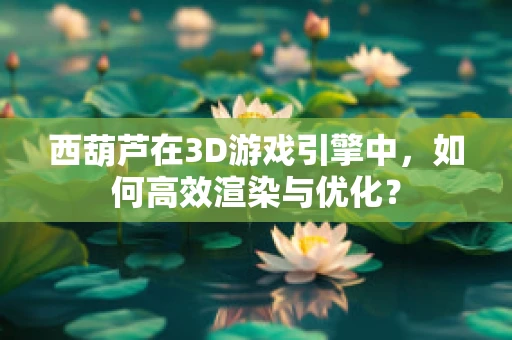 西葫芦在3D游戏引擎中，如何高效渲染与优化？