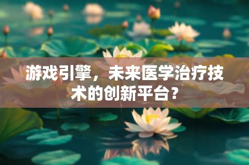 游戏引擎，未来医学治疗技术的创新平台？