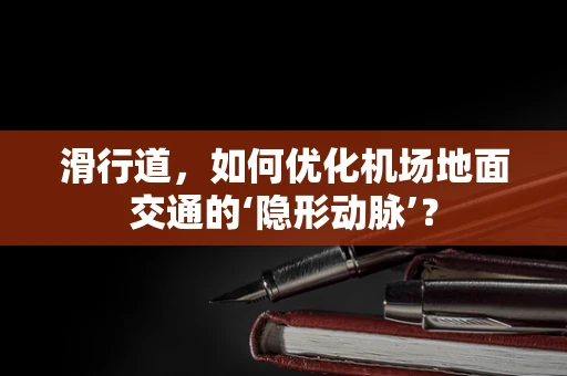 滑行道，如何优化机场地面交通的‘隐形动脉’？