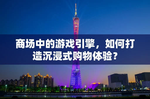 商场中的游戏引擎，如何打造沉浸式购物体验？