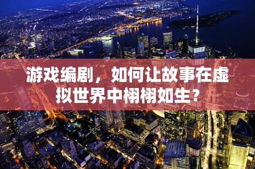 游戏编剧，如何让故事在虚拟世界中栩栩如生？