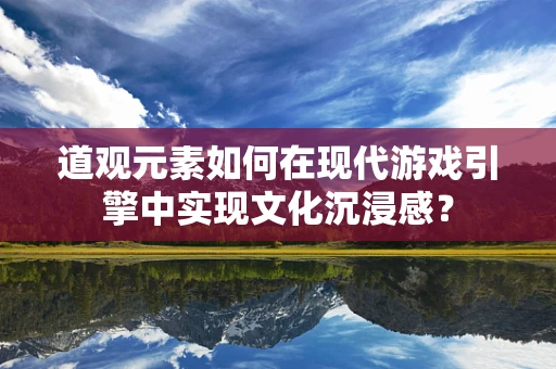 道观元素如何在现代游戏引擎中实现文化沉浸感？