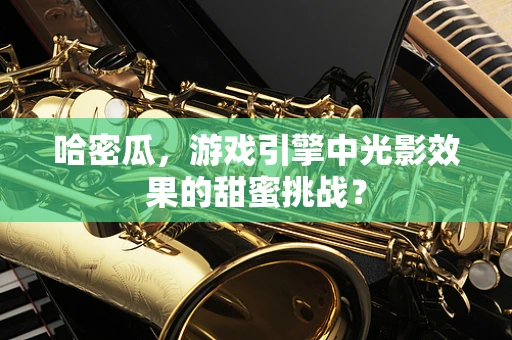 哈密瓜，游戏引擎中光影效果的甜蜜挑战？