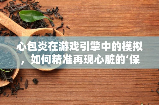 心包炎在游戏引擎中的模拟，如何精准再现心脏的‘保护罩’问题？