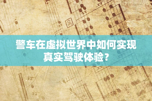 警车在虚拟世界中如何实现真实驾驶体验？