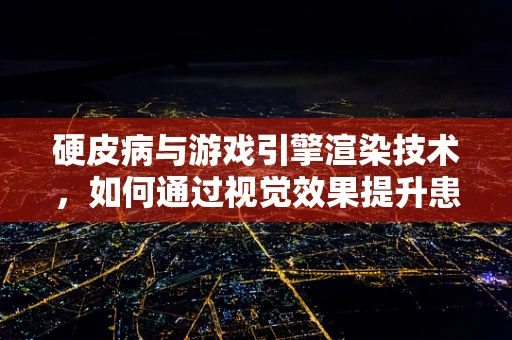 硬皮病与游戏引擎渲染技术，如何通过视觉效果提升患者体验？