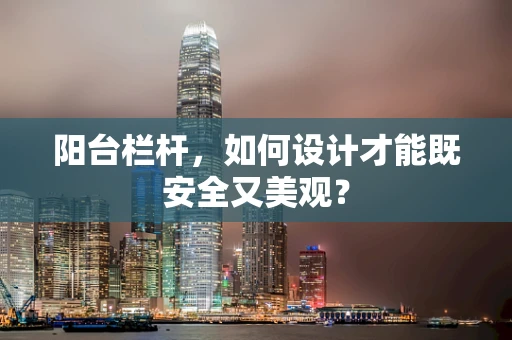 阳台栏杆，如何设计才能既安全又美观？