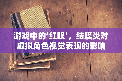 游戏中的‘红眼’，结膜炎对虚拟角色视觉表现的影响