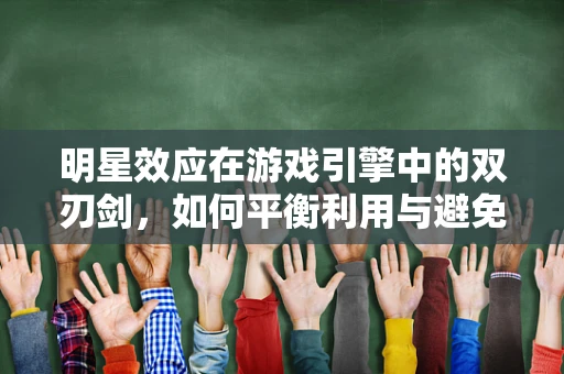 明星效应在游戏引擎中的双刃剑，如何平衡利用与避免过度依赖？