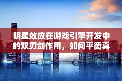 明星效应在游戏引擎开发中的双刃剑作用，如何平衡真实与幻想？