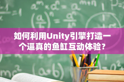 如何利用Unity引擎打造一个逼真的鱼缸互动体验？