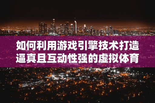 如何利用游戏引擎技术打造逼真且互动性强的虚拟体育馆？