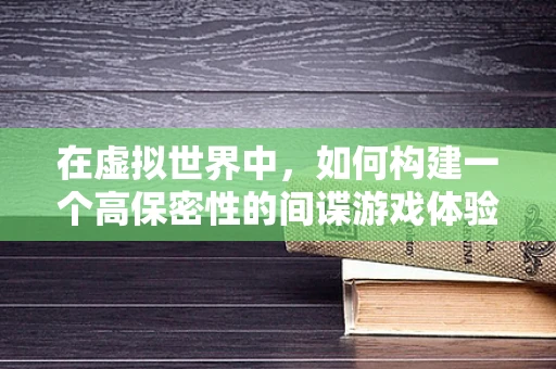 在虚拟世界中，如何构建一个高保密性的间谍游戏体验？