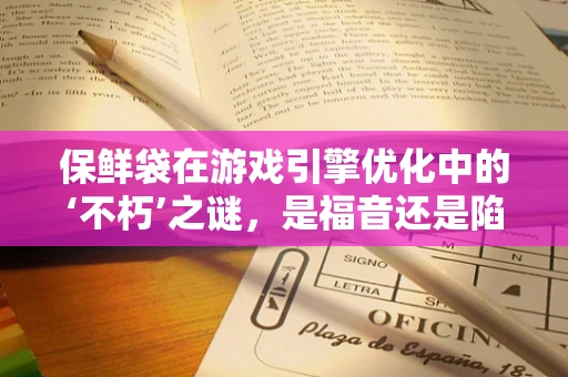 保鲜袋在游戏引擎优化中的‘不朽’之谜，是福音还是陷阱？