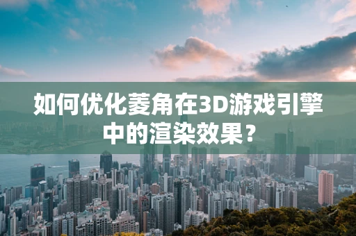 如何优化菱角在3D游戏引擎中的渲染效果？