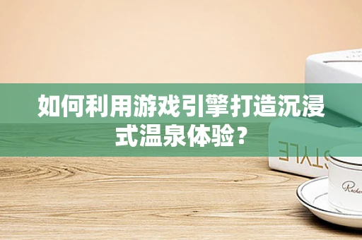 如何利用游戏引擎打造沉浸式温泉体验？