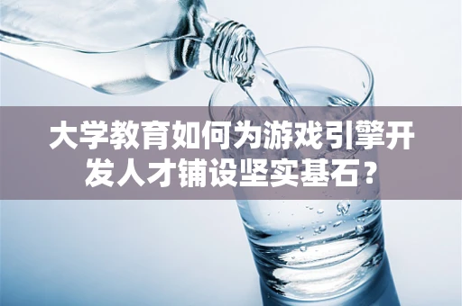 大学教育如何为游戏引擎开发人才铺设坚实基石？