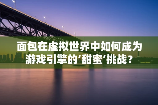 面包在虚拟世界中如何成为游戏引擎的‘甜蜜’挑战？