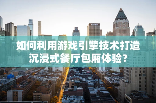 如何利用游戏引擎技术打造沉浸式餐厅包厢体验？
