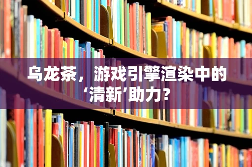 乌龙茶，游戏引擎渲染中的‘清新’助力？