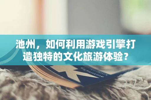 池州，如何利用游戏引擎打造独特的文化旅游体验？
