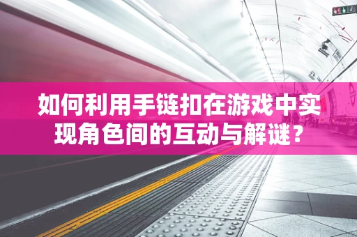 如何利用手链扣在游戏中实现角色间的互动与解谜？