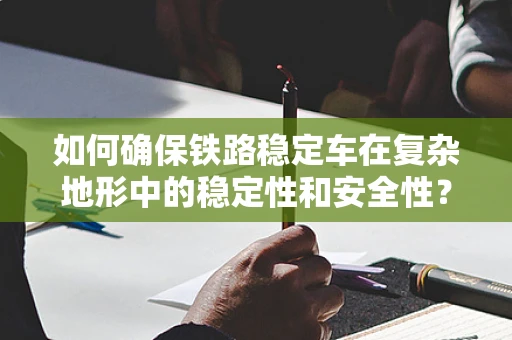 如何确保铁路稳定车在复杂地形中的稳定性和安全性？