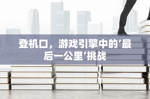 登机口，游戏引擎中的‘最后一公里’挑战