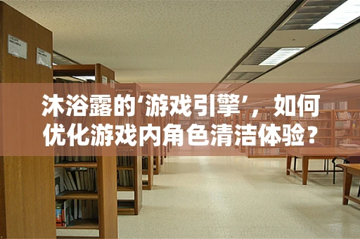 沐浴露的‘游戏引擎’，如何优化游戏内角色清洁体验？