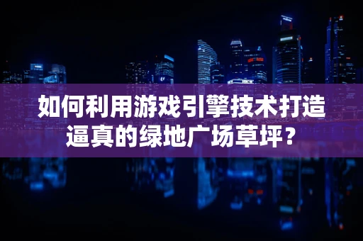 如何利用游戏引擎技术打造逼真的绿地广场草坪？