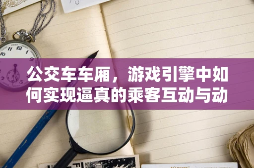公交车车厢，游戏引擎中如何实现逼真的乘客互动与动态光照？