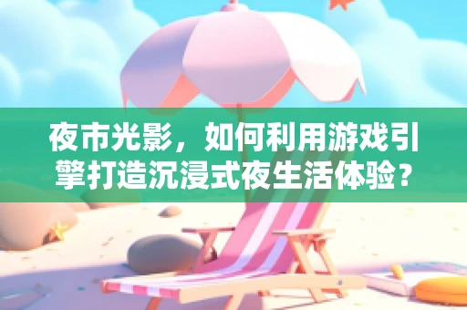 夜市光影，如何利用游戏引擎打造沉浸式夜生活体验？