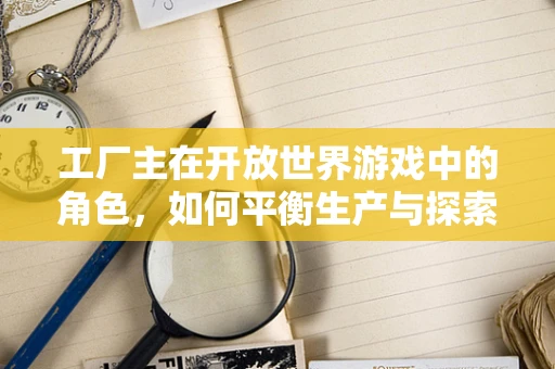 工厂主在开放世界游戏中的角色，如何平衡生产与探索的乐趣？