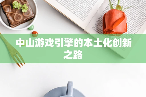 中山游戏引擎的本土化创新之路