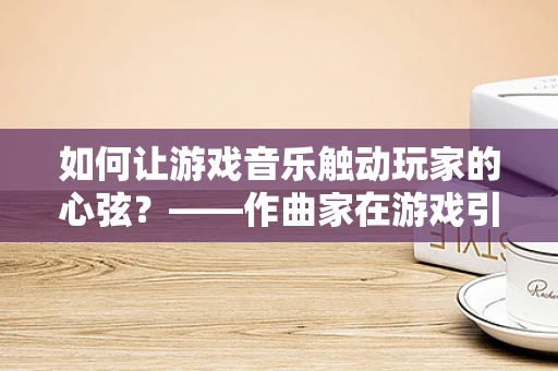 如何让游戏音乐触动玩家的心弦？——作曲家在游戏引擎中的角色与挑战