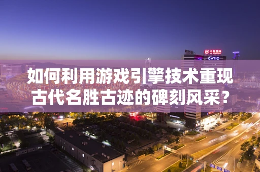 如何利用游戏引擎技术重现古代名胜古迹的碑刻风采？