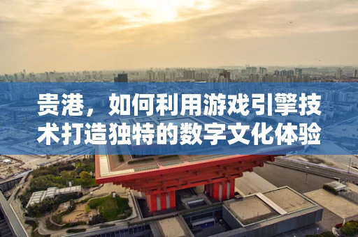 贵港，如何利用游戏引擎技术打造独特的数字文化体验？
